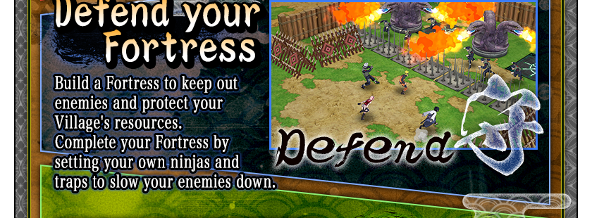 Defend your Fortress
Build a Fortress to keep out enemies and protect your Village's resources.
Complete your Fortress by setting your own ninjas and traps to slow your enemies down.