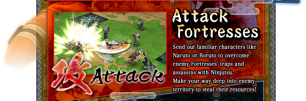 Attack Fortresses
Send out familiar characters like Naruto or Boruto to overcome enemy Fortresses' traps and assassins with Ninjutsu.
Make your way deep into enemy territory to steal their resources!