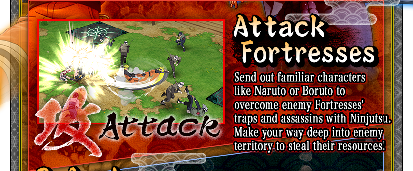 Attack Fortresses
Send out familiar characters like Naruto or Boruto to overcome enemy Fortresses' traps and assassins with Ninjutsu.
Make your way deep into enemy territory to steal their resources!